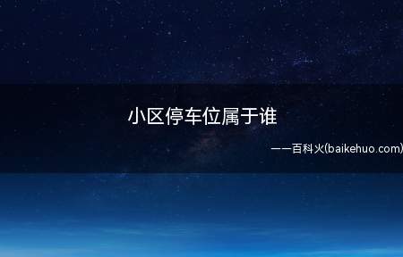小区停车位属于谁（建筑区划内,规划用于停放汽车的车位、车库应当首先满足业主的需）