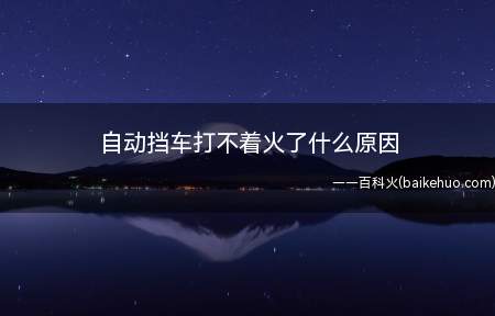 自动挡车打不着火了什么原因（汽车打不着火的原因有哪些）