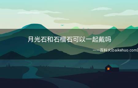 月光石和石榴石可以一起戴吗(月光石和石榴石佩戴在一个部位不建议)