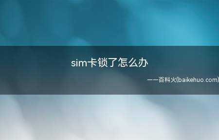 sim卡锁了怎么办(SIM卡被锁主要是PIN密码输入次数超过三次而不正确,SIM)