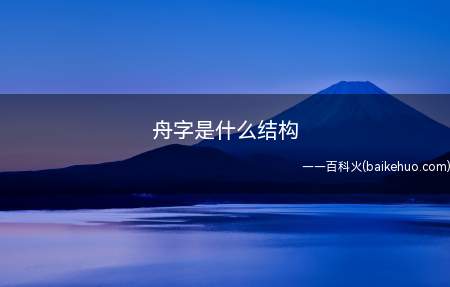舟字是什么结构(轻舟、小舟、渔舟、扁舟、泛舟、舟桥、方舟)