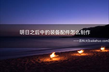 明日之后中的装备配件怎么制作(游戏里如何制作这些配件)