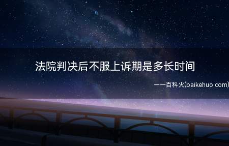 法院判决后不服上诉期是多长时间(不服判决的上诉和抗诉的期限为十日)
