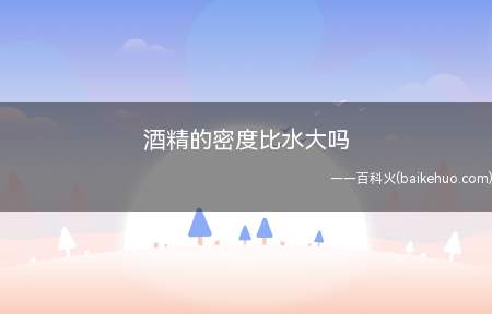 酒精的密度比水大吗(水的密度更大,饮用水密度为1克/毫升)