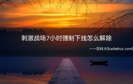 刺激战场7小时强制下线怎么解除(绝地求生刺激战场7小时强制下线怎么解除)