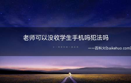 老师可以没收学生手机吗犯法吗(老师收学生手机是犯法的)