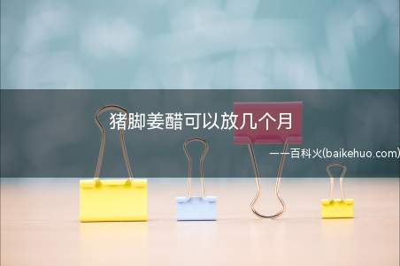 猪脚姜醋可以放几个月(猪脚姜醋能很好的去除体内湿寒,还有美容养颜的效果)