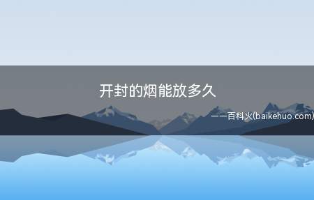 开封的烟能放多久(香烟保质期大概在一两年左右)