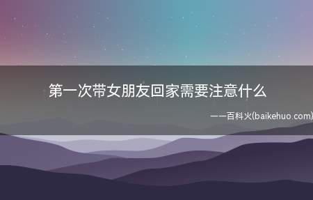 第一次带女朋友回家需要注意什么