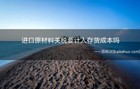 进口原材料关税要计入存货成本吗(购入存货支付的进口关税是国家海关对进口货物征收的一种税)