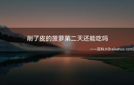 削了皮的菠萝第二天还能吃吗(削了皮的菠萝第二天是否还能吃)