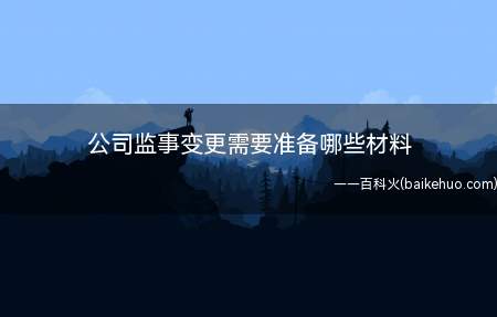 公司监事变更需要准备哪些材料（公司监事变更需要提交以下材料）
