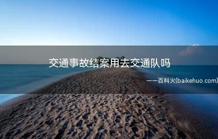 交通事故结案用去交通队吗(交通事故后,责任双方需要去交警大队结案)