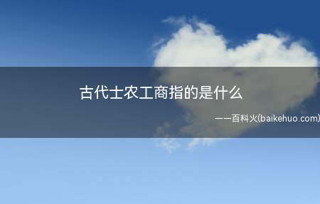 古代士农工商指的是什么(中国早期文明领先于世界的重要原因之一)