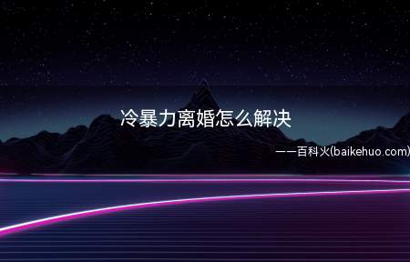 冷暴力离婚怎么解决(关于冷暴力离婚解决的问题)