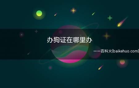 办狗证在哪里办(办狗证需要注意哪些问题)