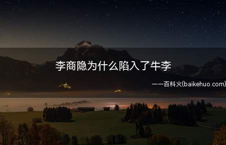 李商隐为什么陷入了牛李(李商隐卷入党争,是从他在牛党人物令狐楚死后,转入属于李党一派)