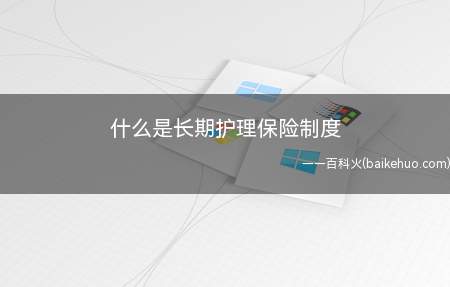 什么是长期护理保险制度(长期护理保险的基本保险责任)