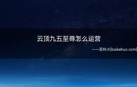 云顶九五至尊怎么运营（九五至尊怎么运营 吴二鱼演示操作步骤）