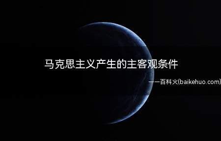 马克思主义产生的主客观条件(客观条件:无产阶级作为独立的政治力量登上历史舞台)
