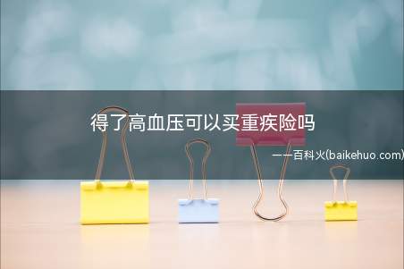 得了高血压可以买重疾险吗(得了高血压可以买重疾险吗分三种情况)