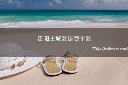 贵阳主城区是哪个区(贵阳主城区属亚热带温和湿润气候区)