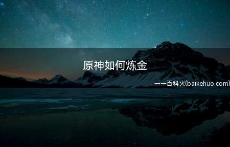 原神如何炼金（原神如何炼金如果你不知道的话就来看看我的分享吧!）
