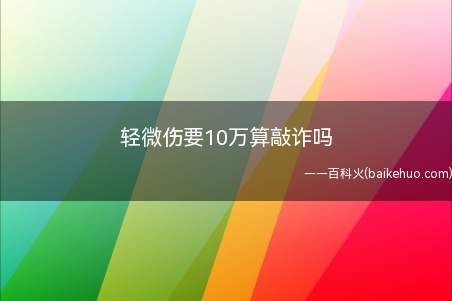 轻微伤要10万算敲诈吗(轻微伤要10万不算敲诈,可以不同意,再协商。把别人打伤了,是)