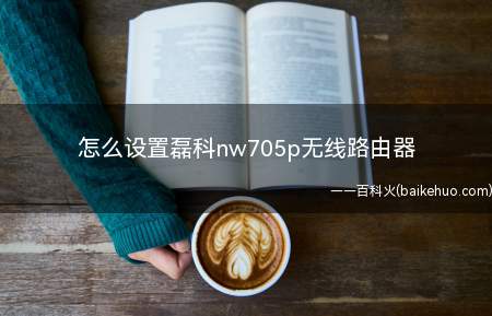 怎么设置磊科nw705p无线路由器（磊科nw705p无线路由器操作方法）