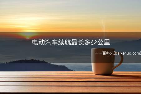 电动汽车续航最长多少公里（特斯拉ModelS最大续航里程:579Km）