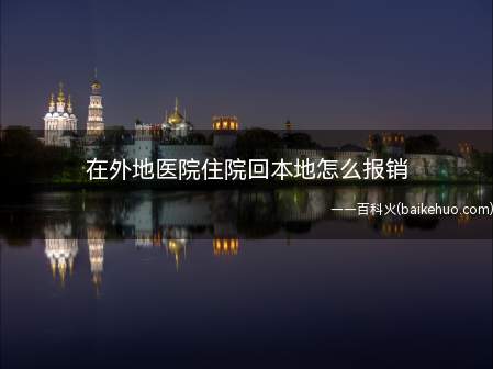 在外地医院住院回本地怎么报销(在外地住院回本地报的销参保人员转诊转院后发生的医疗费用)