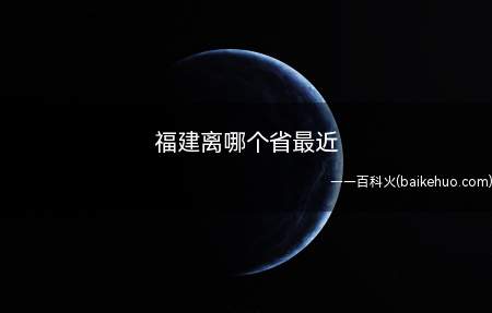福建离哪个省最近(福建省地势西北高,东南低,呈“依山傍海”态势)