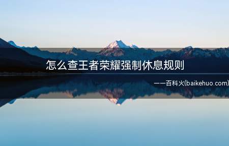 怎么查王者荣耀强制休息规则(王者荣耀后会有强制休息的规则和时间介绍)