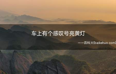 车上有个感叹号亮黄灯(车上有个感叹号亮黄灯是驱动力,也就是地面附着力控制系统指示灯)