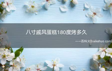 八寸戚风蛋糕180度烤多久(八寸戚风蛋糕180度烤35分钟)