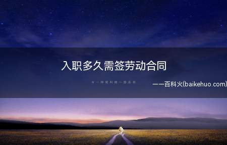 入职多久需签劳动合同(新员工入职一个月内,用人单位是应当与劳动者签订劳动合同的)