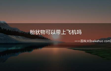粉状物可以带上飞机吗（粉状物可以带上飞机,但是要经过安检员检查的）