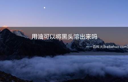 用油可以将黑头溶出来吗(去黑头的方法有哪些使用撕拉面膜)