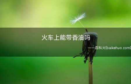 火车上能带香油吗(火车上可以带香油,香油并不是违禁品)