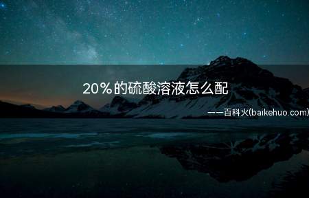 20%的硫酸溶液怎么配(配20%的硫酸溶液:因为它的浓硫酸是含量为98%,可以配10)