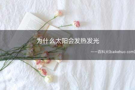 为什么太阳会发热发光(太阳会发热发光是因为太阳内部的热核反应)