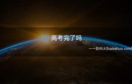 高考完了吗(2020年高考时间是7月7日至7月8日)