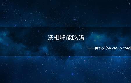 沃柑籽能吃吗(沃柑的籽可以吃,但一般不建议食用)