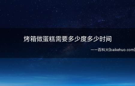 烤箱做蛋糕需要多少度多少时间(烤蛋糕要根据蛋糕的大小类别来决定温度和时间)