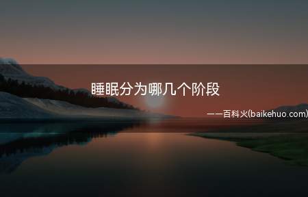 睡眠分为哪几个阶段(睡眠分为入睡期浅睡期、中睡期和深睡期四个阶段)