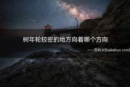 树年轮较密的地方向着哪个方向(大树朝向南面的长势就比朝向北面的年轮宽)