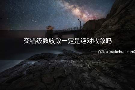 交错级数收敛一定是绝对收敛吗(莱布尼兹判别法判断收敛的都是条件收敛)