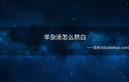羊杂汤怎么熬白（羊杂汤熬白的方法具体有以下几种）