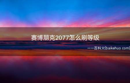 赛博朋克2077怎么刷等级(赛博朋克2077刷等级攻略)