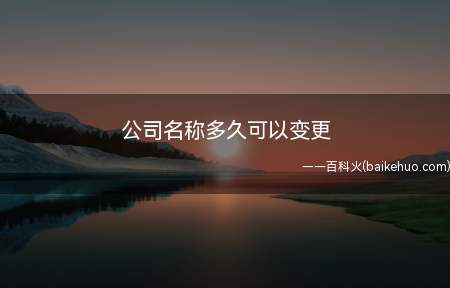 公司名称多久可以变更(公司什么时候可以变更名称如何变更公司名称)